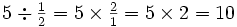 \textstyle{5 \div {1 \over 2} = 5 \times {2 \over 1} = 5 \times 2 = 10}